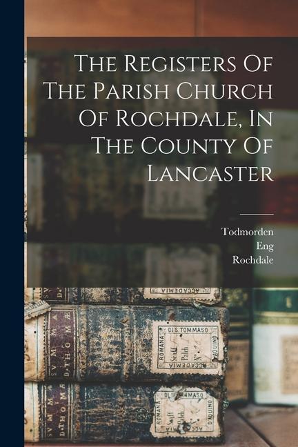 The Registers Of The Parish Church Of Rochdale In The County Of Lancaster