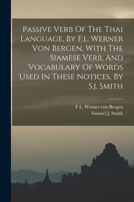 Passive Verb Of The Thai Language By F.l. Werner Von Bergen With The Siamese Verb And Vocabulary Of Words Used In These Notices By S.j. Smith