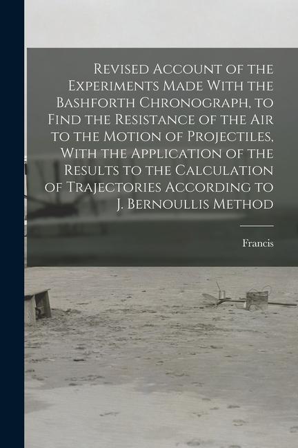 Revised Account of the Experiments Made With the Bashforth Chronograph to Find the Resistance of the Air to the Motion of Projectiles With the Appli