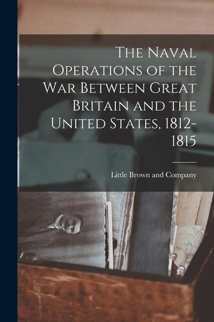 The Naval Operations of the War Between Great Britain and the United States 1812-1815