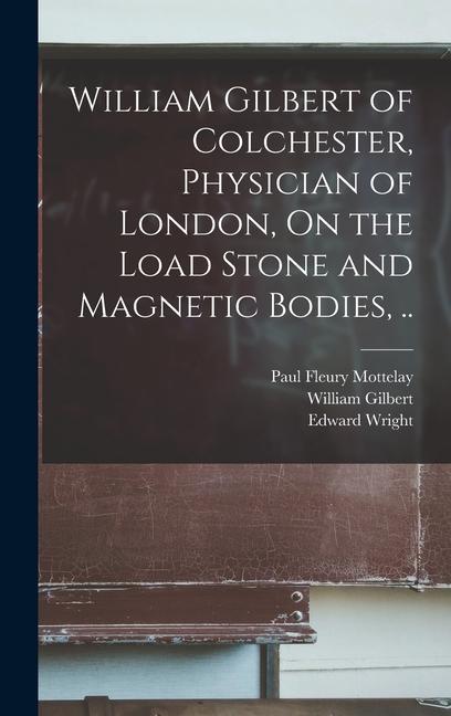 William Gilbert of Colchester Physician of London On the Load Stone and Magnetic Bodies ..