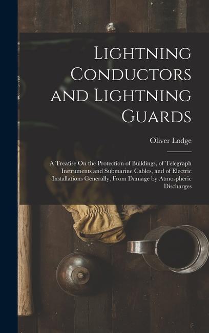 Lightning Conductors and Lightning Guards: A Treatise On the Protection of Buildings of Telegraph Instruments and Submarine Cables and of Electric I