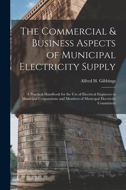 The Commercial & Business Aspects of Municipal Electricity Supply: A Practical Handbook for the Use of Electrical Engineers to Municipal Corporations