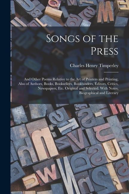 Songs of the Press: And Other Poems Relative to the Art of Printers and Printing Also of Authors Books Booksellers Bookbinders Editor