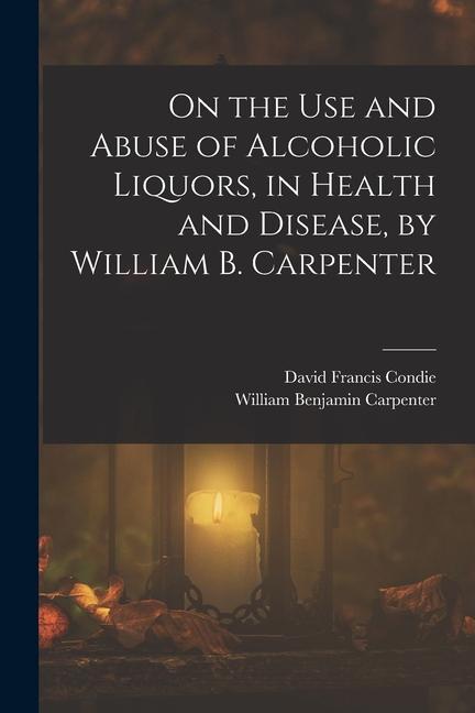 On the Use and Abuse of Alcoholic Liquors in Health and Disease by William B. Carpenter