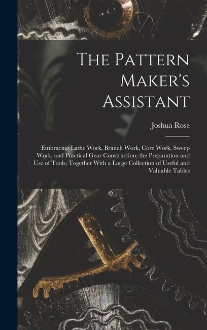 The Pattern Maker‘s Assistant; Embracing Lathe Work Branch Work Core Work Sweep Work and Practical Gear Construction; the Preparation and use of Tools; Together With a Large Collection of Useful and Valuable Tables