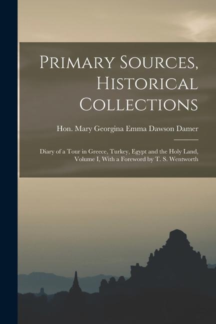 Primary Sources Historical Collections: Diary of a Tour in Greece Turkey Egypt and the Holy Land Volume I With a Foreword by T. S. Wentworth