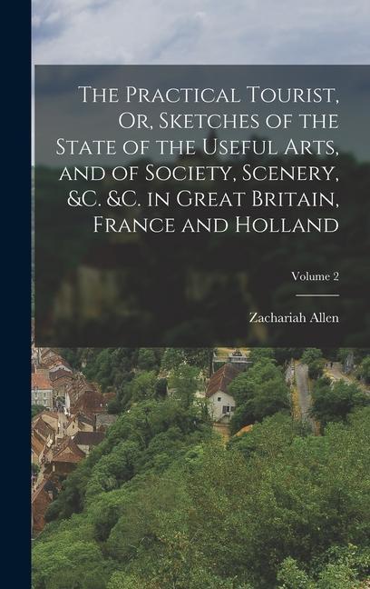 The Practical Tourist Or Sketches of the State of the Useful Arts and of Society Scenery &c. &c. in Great Britain France and Holland; Volume 2
