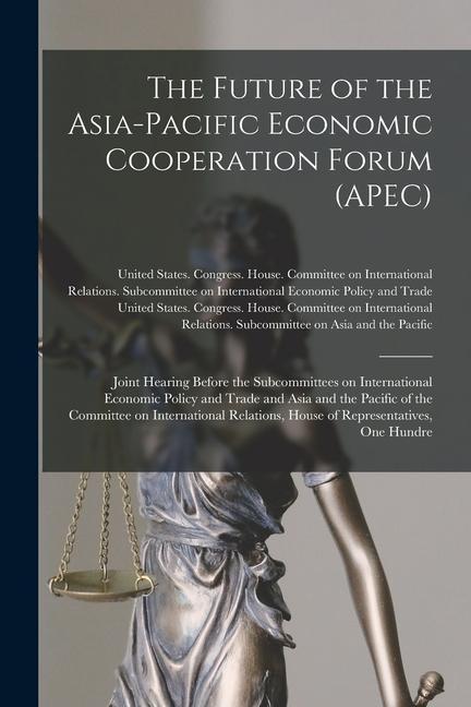The Future of the Asia-Pacific Economic Cooperation Forum (APEC): Joint Hearing Before the Subcommittees on International Economic Policy and Trade an