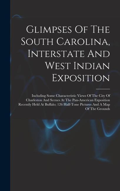 Glimpses Of The South Carolina Interstate And West Indian Exposition; Including Some Characteristic Views Of The City Of Charleston And Scenes At The Pan-american Exposition Recently Held At Buffalo; 126 Half-tone Pictures And A Map Of The Grounds