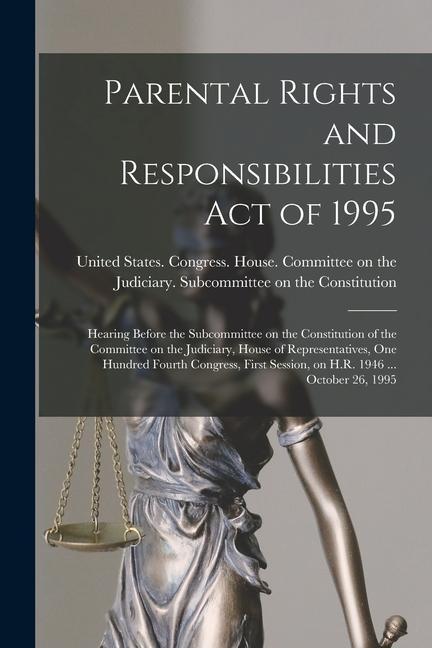 Parental Rights and Responsibilities Act of 1995: Hearing Before the Subcommittee on the Constitution of the Committee on the Judiciary House of Repr
