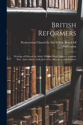 British Reformers: Writings of Edward the Sixth William Hugh Queen Catherine Parr Anne Askew Lady Jane Grey Hamilton and Balnaves