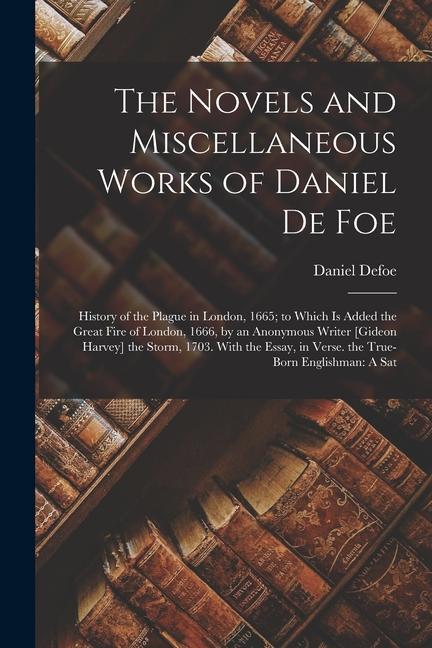 The Novels and Miscellaneous Works of Daniel De Foe: History of the Plague in London 1665; to Which Is Added the Great Fire of London 1666 by an An