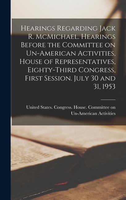 Hearings Regarding Jack R. McMichael. Hearings Before the Committee on Un-American Activities House of Representatives Eighty-third Congress First Session. July 30 and 31 1953