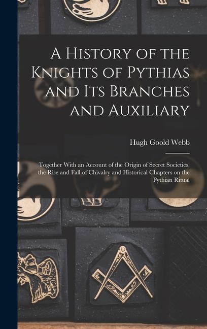 A History of the Knights of Pythias and its Branches and Auxiliary; Together With an Account of the Origin of Secret Societies the Rise and Fall of Chivalry and Historical Chapters on the Pythian Ritual