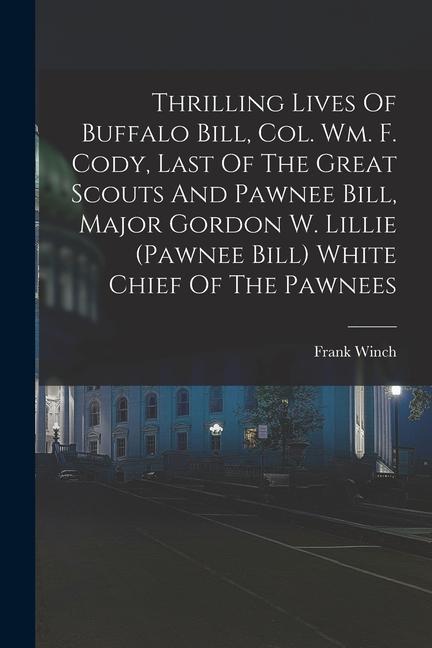 Thrilling Lives Of Buffalo Bill Col. Wm. F. Cody Last Of The Great Scouts And Pawnee Bill Major Gordon W. Lillie (pawnee Bill) White Chief Of The P