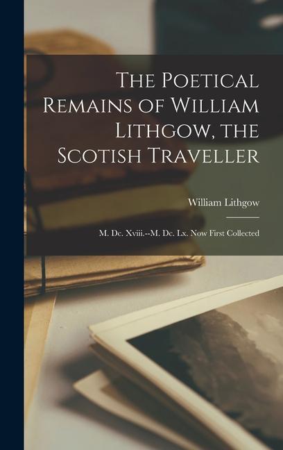 The Poetical Remains of William Lithgow the Scotish Traveller: M. Dc. Xviii.--M. Dc. Lx. Now First Collected