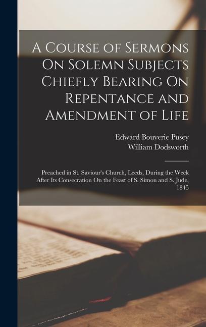 A Course of Sermons On Solemn Subjects Chiefly Bearing On Repentance and Amendment of Life: Preached in St. Saviour‘s Church Leeds During the Week A