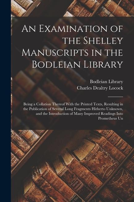 An Examination of the Shelley Manuscripts in the Bodleian Library: Being a Collation Thereof With the Printed Texts Resulting in the Publication of S
