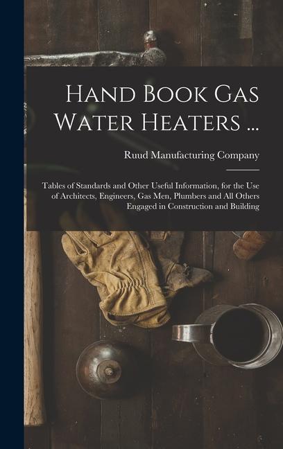 Hand Book Gas Water Heaters ...: Tables of Standards and Other Useful Information for the Use of Architects Engineers Gas Men Plumbers and All Oth
