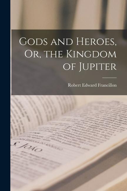 Gods and Heroes Or the Kingdom of Jupiter