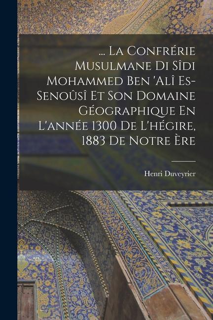 ... La Confrérie Musulmane Di Sîdi Mohammed Ben ‘alî Es-Senoûsî Et Son Domaine Géographique En L‘année 1300 De L‘hégire 1883 De Notre Ère