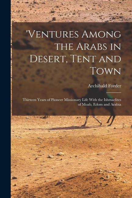 ‘ventures Among the Arabs in Desert Tent and Town: Thirteen Years of Pioneer Missionary Life With the Ishmaelites of Moab Edom and Arabia