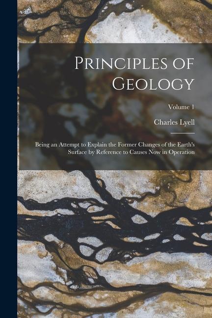 Principles of Geology: Being an Attempt to Explain the Former Changes of the Earth‘s Surface by Reference to Causes Now in Operation; Volume
