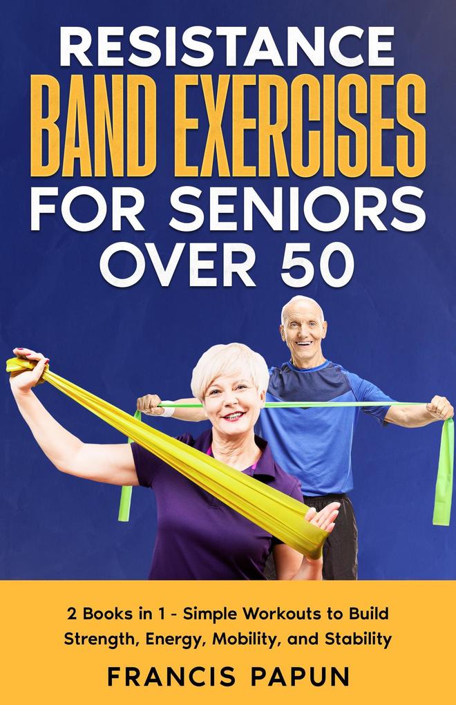 Resistance Band Exercises for Seniors Over 50: 2 Books in 1 - Simple Workouts to Build Strength Energy Mobility and Stability