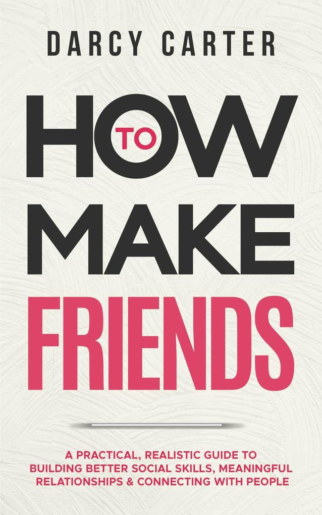 How to Make Friends: A Practical Realistic Guide To Building Better Social Skills Meaningful Relationships & Connecting With People