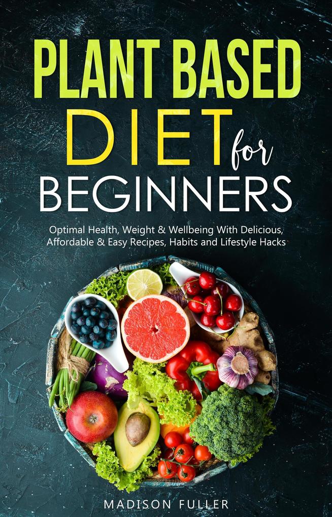 Plant Based Diet for Beginners: Optimal Health Weight & Well Being With Delicious Affordable & Easy Recipes Habits and Lifestyle Hacks