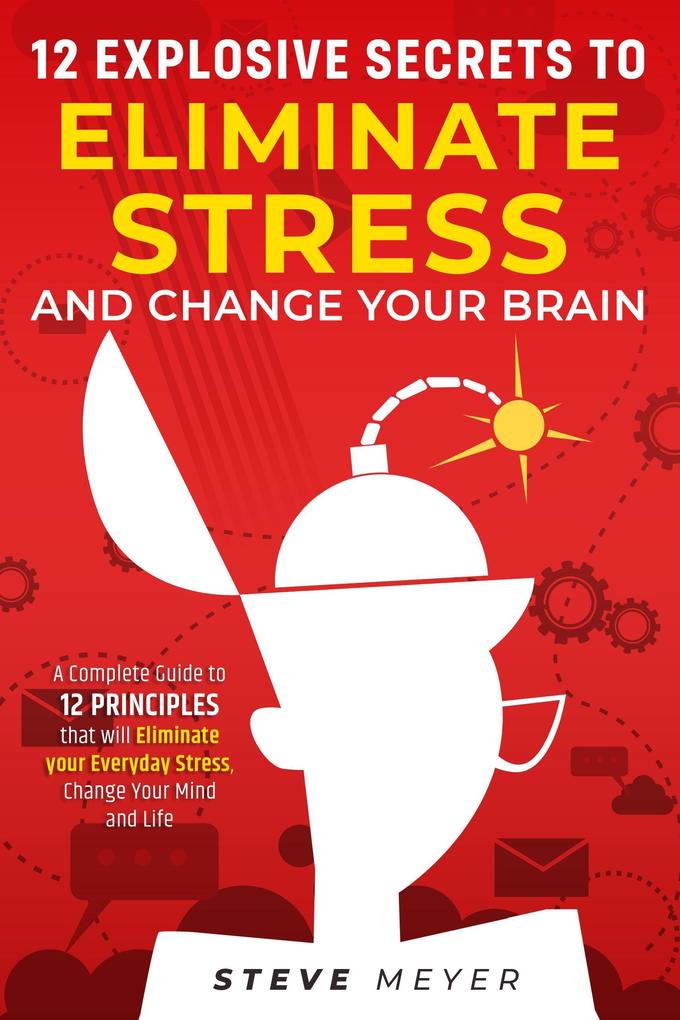 12 Explosive Secrets To Eliminate Stress And Change Your Brain: A Complete Guide To 12 Principles That Will Eliminate Your Everyday Stress Change Your Mind And Life