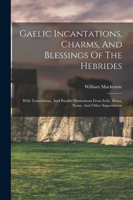 Gaelic Incantations Charms And Blessings Of The Hebrides: With Translations And Parallel Illustrations From Irish Manx Norse And Other Superstit