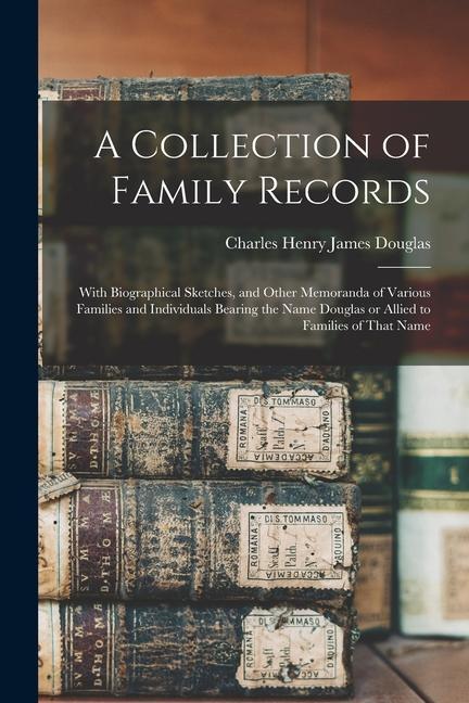 A Collection of Family Records: With Biographical Sketches and Other Memoranda of Various Families and Individuals Bearing the Name Douglas or Allied