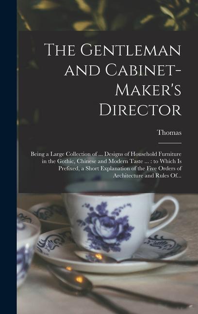 The Gentleman and Cabinet-maker‘s Director: Being a Large Collection of ... s of Household Furniture in the Gothic Chinese and Modern Taste ...