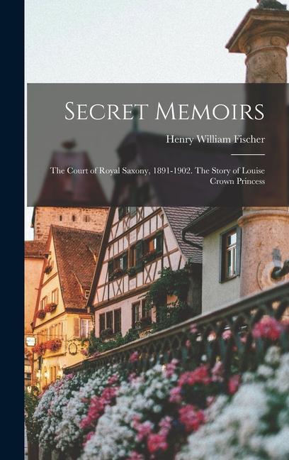 Secret Memoirs: The Court of Royal Saxony 1891-1902. The Story of Louise Crown Princess