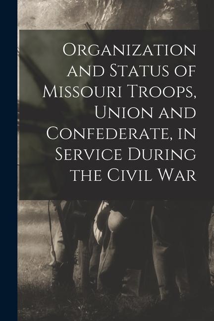 Organization and Status of Missouri Troops Union and Confederate in Service During the Civil War