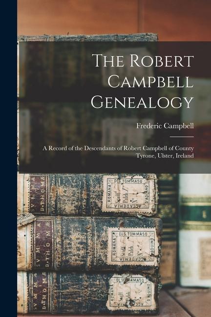 The Robert Campbell Genealogy: A Record of the Descendants of Robert Campbell of County Tyrone Ulster Ireland