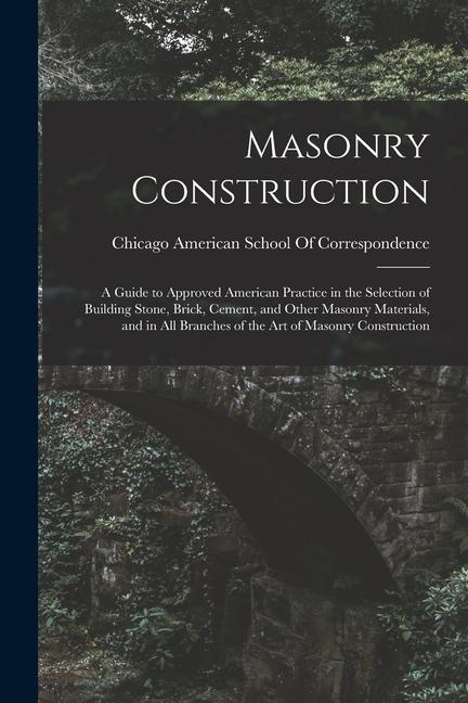 Masonry Construction: A Guide to Approved American Practice in the Selection of Building Stone Brick Cement and Other Masonry Materials