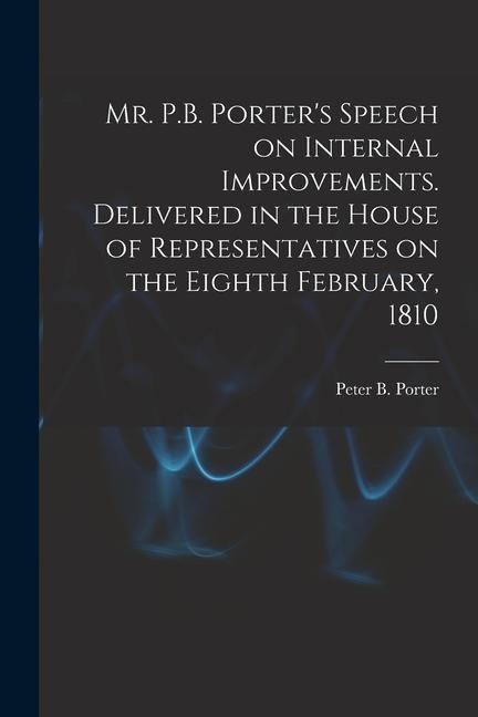 Mr. P.B. Porter‘s Speech on Internal Improvements. Delivered in the House of Representatives on the Eighth February 1810