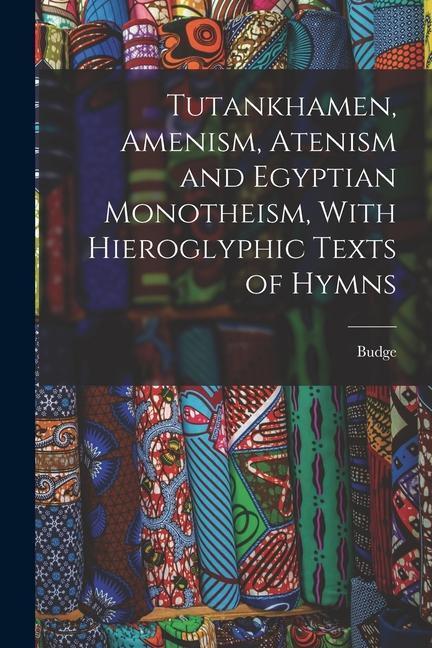 Tutankhamen Amenism Atenism and Egyptian Monotheism With Hieroglyphic Texts of Hymns