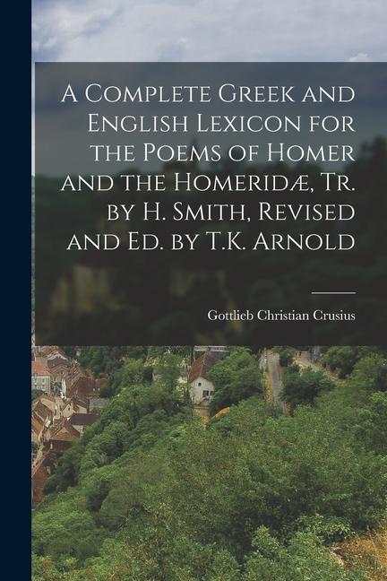 A Complete Greek and English Lexicon for the Poems of Homer and the Homeridæ Tr. by H. Smith Revised and Ed. by T.K. Arnold