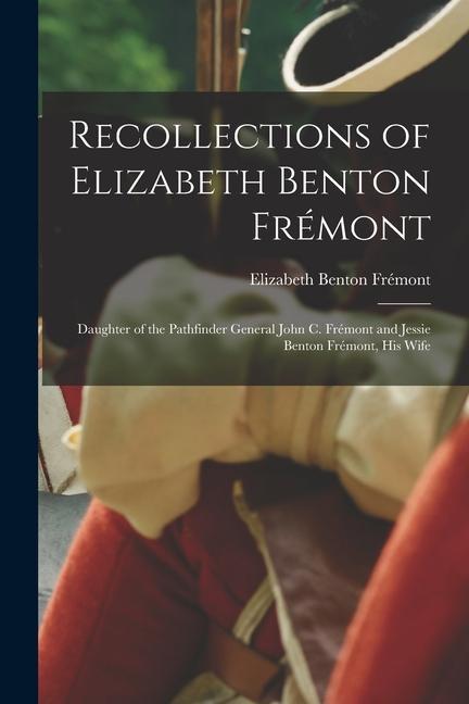 Recollections of Elizabeth Benton Frémont: Daughter of the Pathfinder General John C. Frémont and Jessie Benton Frémont His Wife