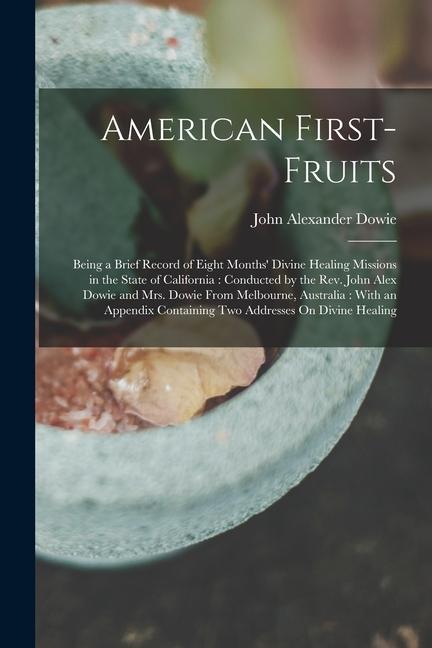 American First-Fruits: Being a Brief Record of Eight Months‘ Divine Healing Missions in the State of California: Conducted by the Rev. John A