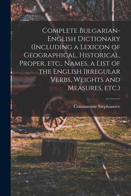 Complete Bulgarian-English Dictionary (including a Lexicon of Geographical Historical Proper etc. Names a List of the English Irregular Verbs We
