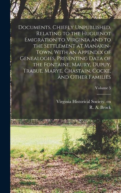 Documents Chiefly Unpublished Relating to the Huguenot Emigration to Virginia and to the Settlement at Manakin-Town With an Appendix of Genealogies Presenting Data of the Fontaine Maury Dupuy Trabue Marye Chastain Cocke and Other Families; Volum