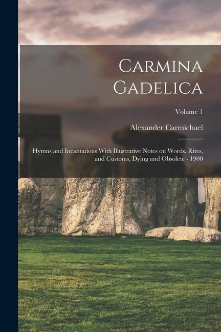 Carmina Gadelica: Hymns and Incantations With Illustrative Notes on Words Rites and Customs Dying and Obsolete - 1900; Volume 1
