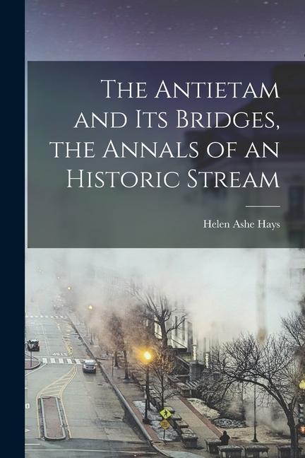 The Antietam and its Bridges the Annals of an Historic Stream