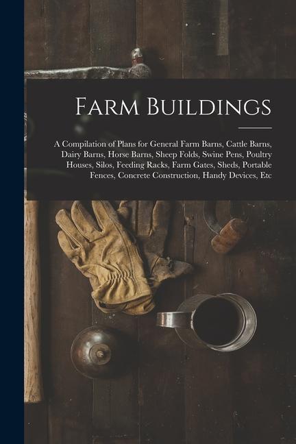 Farm Buildings: A Compilation of Plans for General Farm Barns Cattle Barns Dairy Barns Horse Barns Sheep Folds Swine Pens Poultr