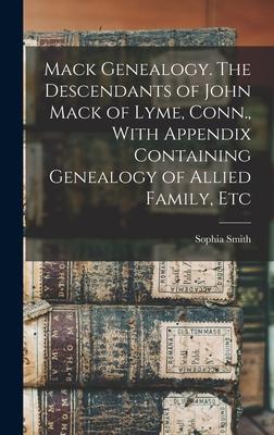 Mack Genealogy. The Descendants of John Mack of Lyme Conn. With Appendix Containing Genealogy of Allied Family Etc